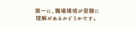 第一に、職場環境が受験に理解があるかどうかです。