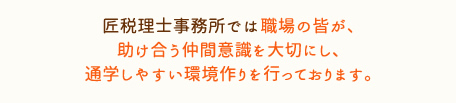 匠税理士事務所では職場の皆が、助け合う仲間意識を大切にし、通学しやすい環境作りを行っております。