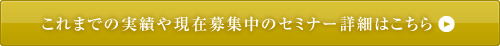 これまでの実績や現在募集中のセミナー詳細はこちら