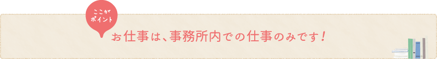 お仕事は、事務所内での仕事のみです！