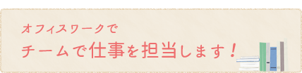 オフィスワークでチームで仕事を担当します！