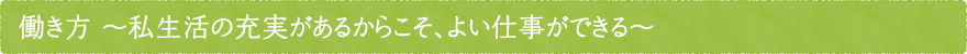 働き方 ～私生活の充実があるからこそ、よい仕事ができる～