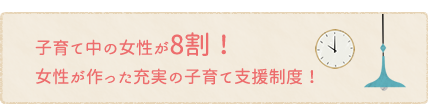 子育て中の女性が8割、女性が作った充実の子育て支援制度！