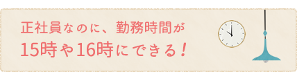正社員なのに、勤務時間が15時や16時にできる！