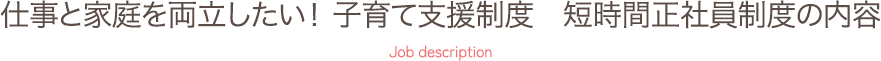 仕事と家庭を両立したい！ 子育て支援制度 短時間正社員制度の内容