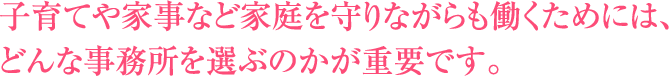 子育てや家事など家庭を守りながらも働くためには、どんな事務所を選ぶのかが重要です。