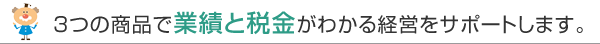 3つの商品で業績と税金がわかる経営をサポートします。