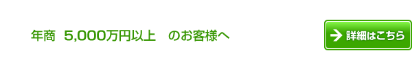 年商5,000万年以上のお客様へ　詳細はこちら