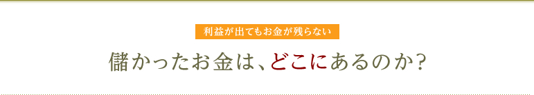 利益が出てもお金が残らない 儲かったお金は、どこにあるのか？