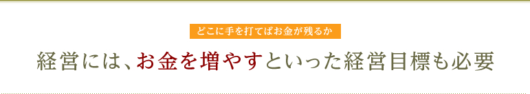 どこに手を打てばお金が残るか 経営には、お金を増やすといった経営目標も必要