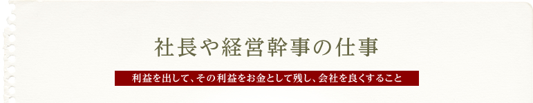 社長や経営幹事の仕事 利益を出して、その利益をお金として残し、会社を良くすること