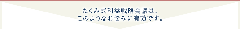 たくみ式利益戦略会議は、このようなお悩みに有効です。