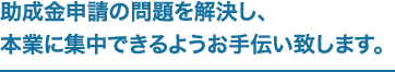 助成金申請の問題を解決し、本業に集中できるようお手伝い致します。