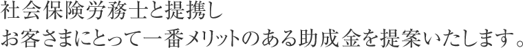 社会保険労務士と提携しお客さまにとって一番メリットのある助成金を提案いたします。