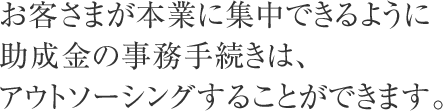 お客さまが本業に集中できるように助成金の事務手続きは、アウトソーシングすることができます。