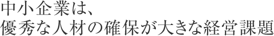 中小企業は、優秀な人材の確保が大きな経営課題