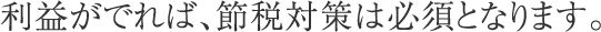 利益がでれば、節税対策は必須