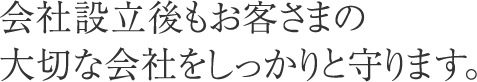 会社設立後もお客様の大切な会社をしっかりと守ります。