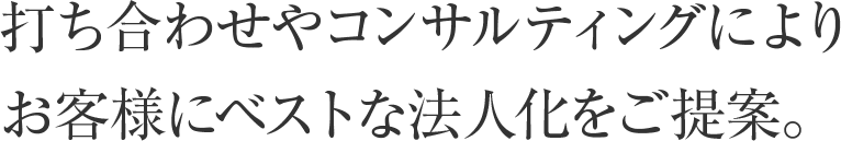 打ち合わせやコンサルティングによりお客様にベストな法人化をご提案。