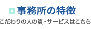 事務所の特徴 こだわりの人の質・サービスの質はこちら