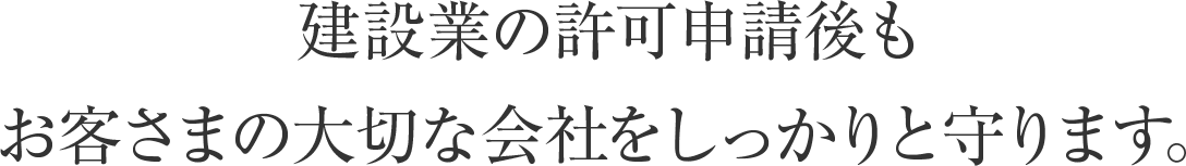 建設業の許可申請後もお客さまの大切な会社をしっかりと守ります。