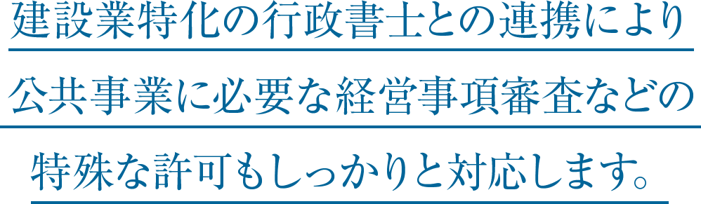 建設業特化の行政書士との連携により公共事業に必要な経営事項審査などの特殊な許可もしっかりと対応します。