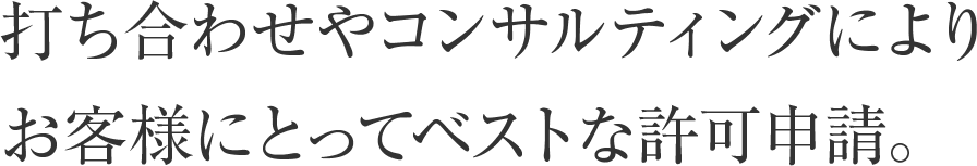 打ち合わせやコンサルティングによりお客様にとってベストな許可申請。