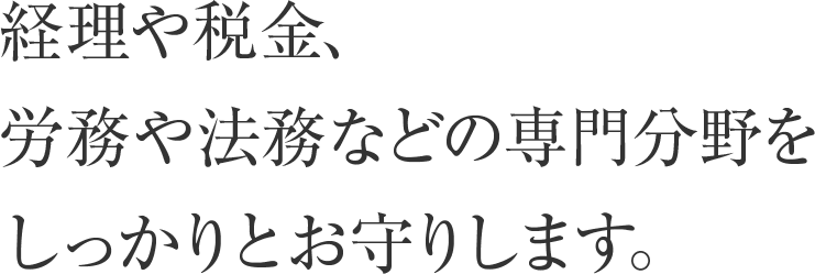 経理や税金、労務や法務などの専門分野をしっかりとお守りします。