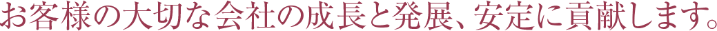 お客様の大切な会社の成長と発展、安定に貢献します。