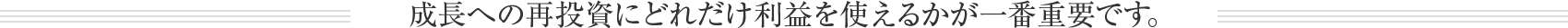 成長への再投資にどれだけ利益を使えるかが一番重要です。