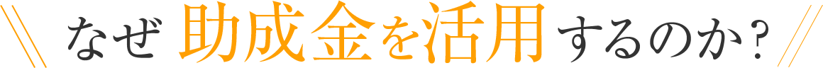 なぜ助成金を活用するのか？