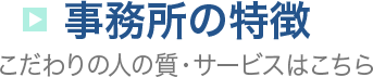 事務所の特徴 こだわりの人の質・サービスはこちら