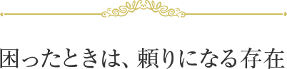 困ったときは、頼りになる存在