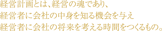 経営計画とは、経営の魂であり、経営者に会社の中身を知る機会を与え経営者に会社の将来を考える時間をつくるもの。