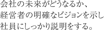 会社の未来がどうなるか、経営者の明確なビジョンを示し社員にしっかり説明をする。